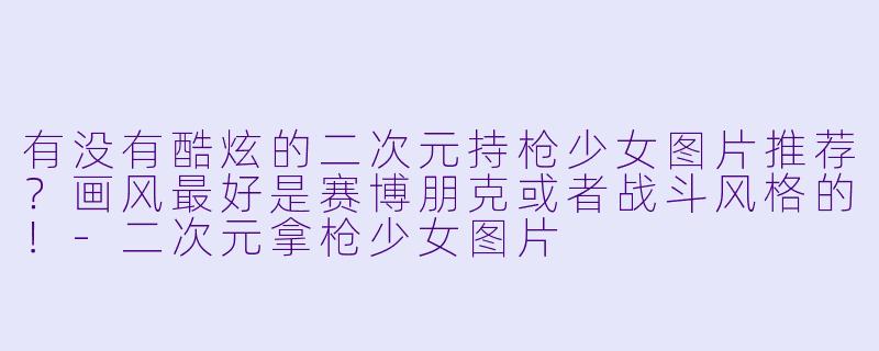 有没有酷炫的二次元持枪少女图片推荐？画风最好是赛博朋克或者战斗风格的！-二次元拿枪少女图片