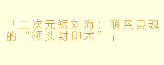 「二次元短刘海：萌系灵魂的“额头封印术”」