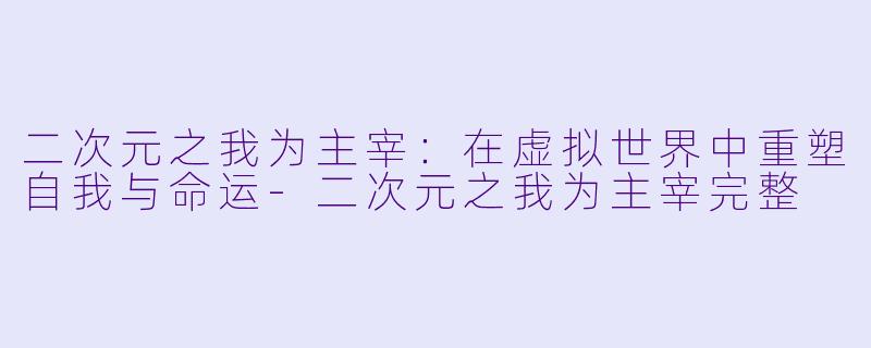 二次元之我为主宰：在虚拟世界中重塑自我与命运-二次元之我为主宰完整