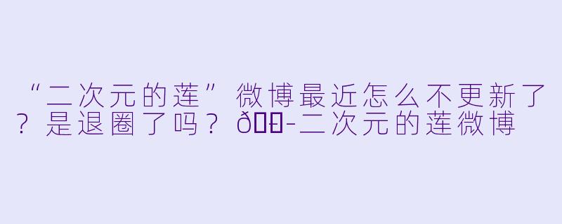 “二次元的莲”微博最近怎么不更新了？是退圈了吗？😭-二次元的莲微博