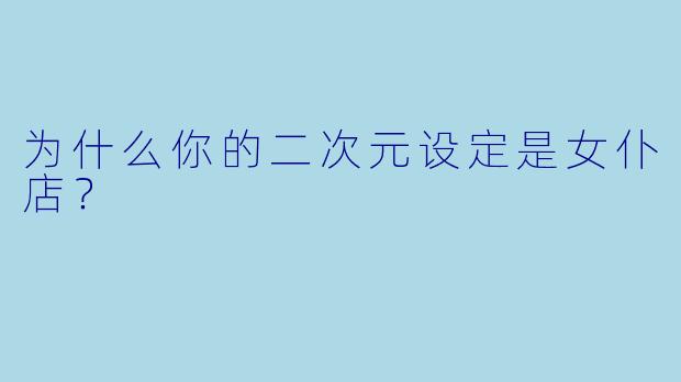 为什么你的二次元设定是女仆店？