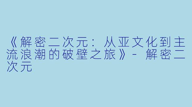 《解密二次元:从亚文化到主流浪潮的破壁之旅》