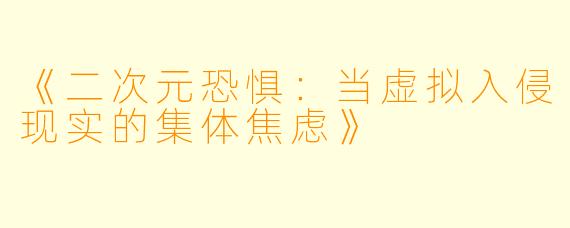 《二次元恐惧：当虚拟入侵现实的集体焦虑》