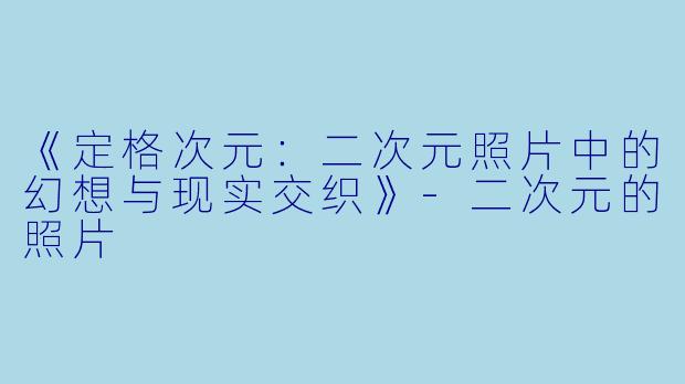 《定格次元：二次元照片中的幻想与现实交织》-二次元的照片