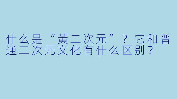 什么是“黃二次元”?它和普通二次元文化有什么区别?