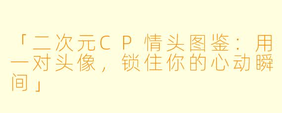 「二次元CP情头图鉴：用一对头像，锁住你的心动瞬间」
