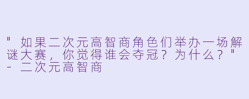 "如果二次元高智商角色们举办一场解谜大赛,你觉得谁会夺冠?为什么?"