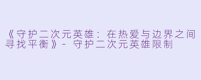 《守护二次元英雄：在热爱与边界之间寻找平衡》-守护二次元英雄限制