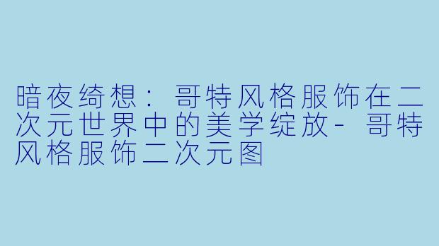 暗夜绮想:哥特风格服饰在二次元世界中的美学绽放