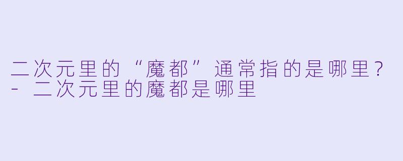 二次元里的“魔都”通常指的是哪里？-二次元里的魔都是哪里