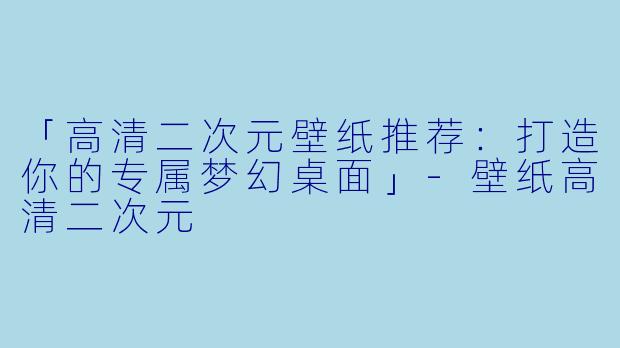 「高清二次元壁纸推荐：打造你的专属梦幻桌面」-壁纸高清二次元