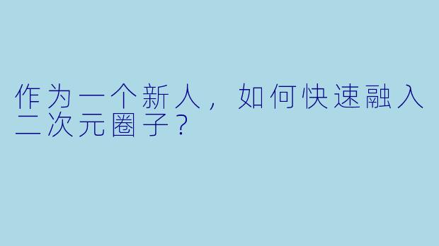 作为一个新人，如何快速融入二次元圈子？