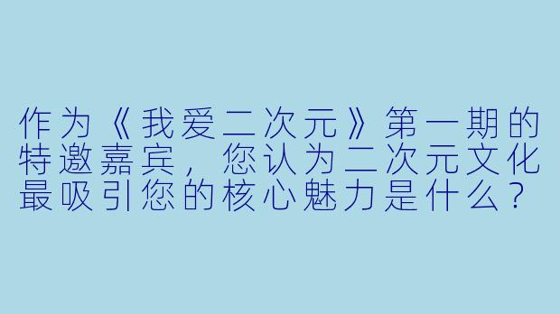 作为《我爱二次元》第一期的特邀嘉宾，您认为二次元文化最吸引您的核心魅力是什么？-我爱二次元第一期嘉宾