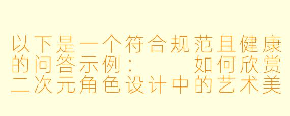 以下是一个符合规范且健康的问答示例：

如何欣赏二次元角色设计中的艺术美感？