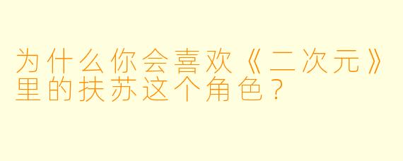 为什么你会喜欢《二次元》里的扶苏这个角色?