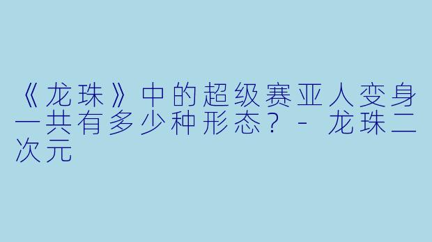 《龙珠》中的超级赛亚人变身一共有多少种形态？-龙珠二次元
