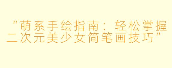 “萌系手绘指南:轻松掌握二次元美少女简笔画技巧”