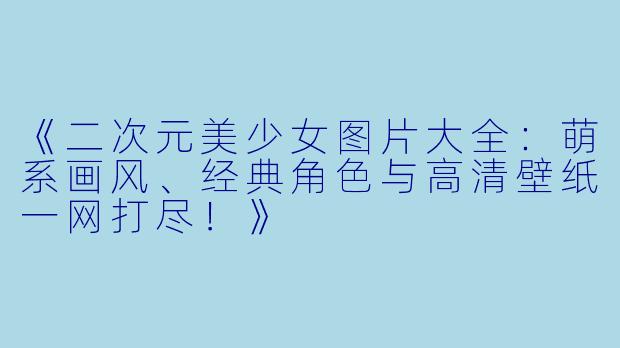 《二次元美少女图片大全：萌系画风、经典角色与高清壁纸一网打尽！》