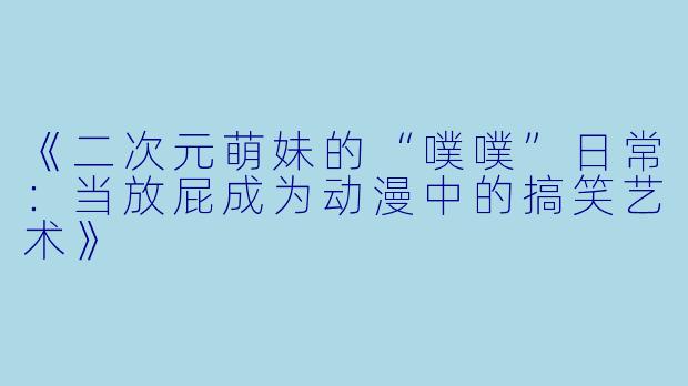 《二次元萌妹的“噗噗”日常：当放屁成为动漫中的搞笑艺术》