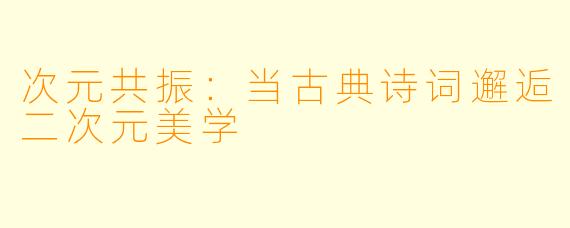 次元共振：当古典诗词邂逅二次元美学