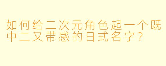 如何给二次元角色起一个既中二又带感的日式名字?
