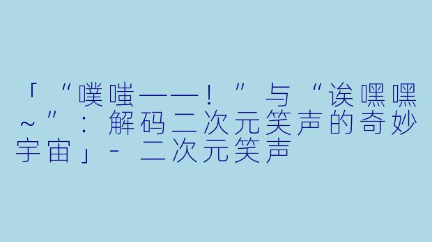 「“噗嗤——！”与“诶嘿嘿～”：解码二次元笑声的奇妙宇宙」-二次元笑声