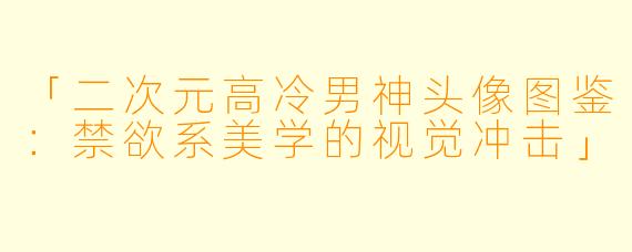 「二次元高冷男神头像图鉴：禁欲系美学的视觉冲击」