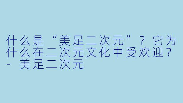 什么是“美足二次元”？它为什么在二次元文化中受欢迎？-美足二次元