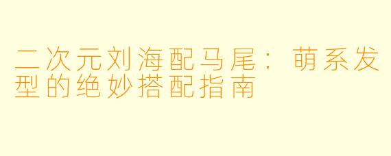 二次元刘海配马尾：萌系发型的绝妙搭配指南