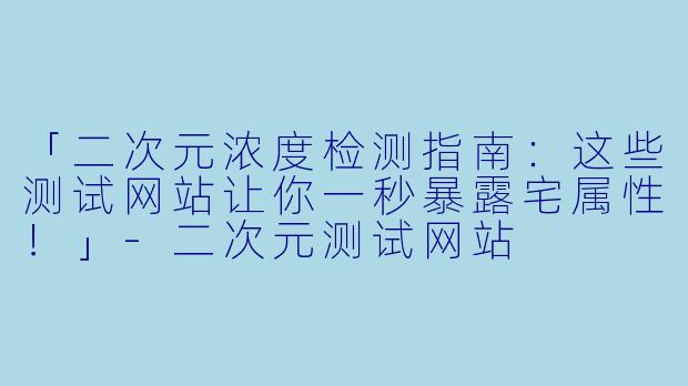 「二次元浓度检测指南：这些测试网站让你一秒暴露宅属性！」-二次元测试网站