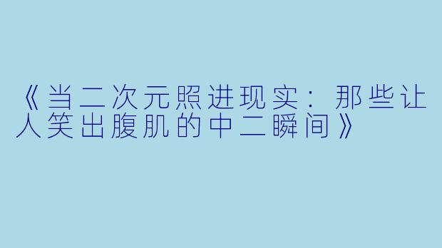 《当二次元照进现实：那些让人笑出腹肌的中二瞬间》