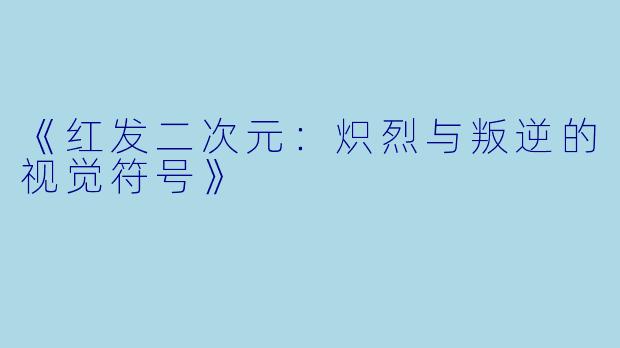 《红发二次元:炽烈与叛逆的视觉符号》