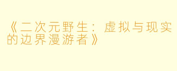 《二次元野生:虚拟与现实的边界漫游者》