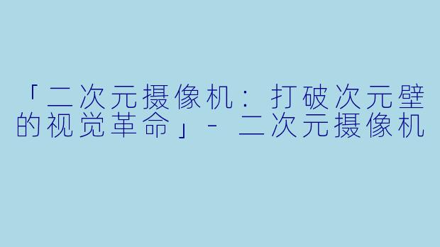 「二次元摄像机:打破次元壁的视觉革命」