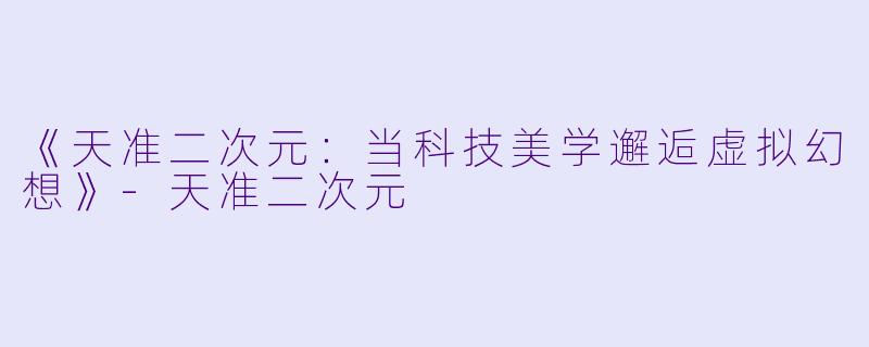 《天准二次元：当科技美学邂逅虚拟幻想》-天准二次元