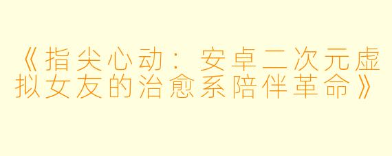 《指尖心动：安卓二次元虚拟女友的治愈系陪伴革命》