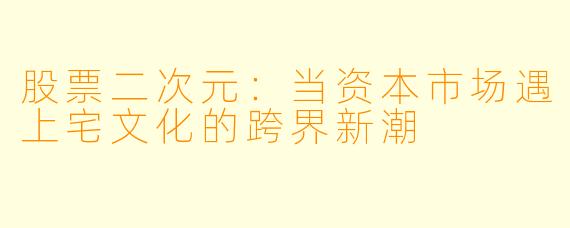 股票二次元：当资本市场遇上宅文化的跨界新潮