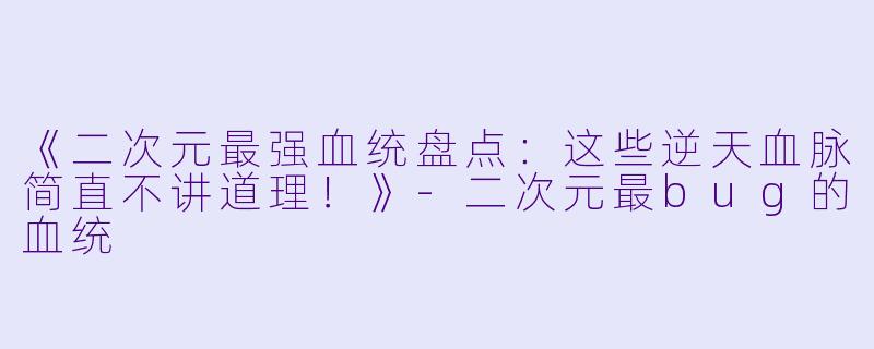 《二次元最强血统盘点：这些逆天血脉简直不讲道理！》-二次元最bug的血统