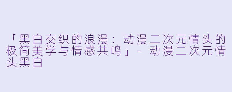 「黑白交织的浪漫:动漫二次元情头的极简美学与情感共鸣」