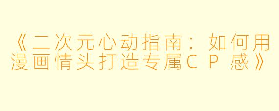 《二次元心动指南:如何用漫画情头打造专属CP感》