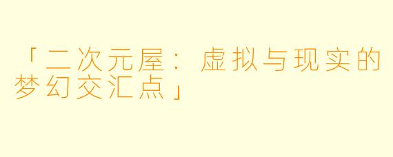 「二次元屋:虚拟与现实的梦幻交汇点」