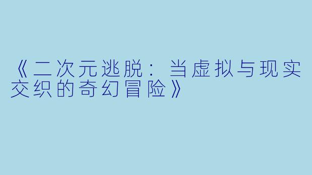 《二次元逃脱:当虚拟与现实交织的奇幻冒险》