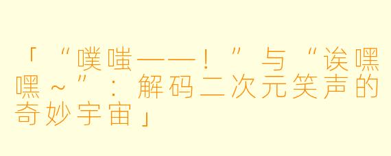 「“噗嗤——！”与“诶嘿嘿～”：解码二次元笑声的奇妙宇宙」