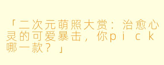 「二次元萌照大赏：治愈心灵的可爱暴击，你pick哪一款？」