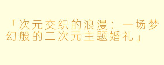 「次元交织的浪漫:一场梦幻般的二次元主题婚礼」