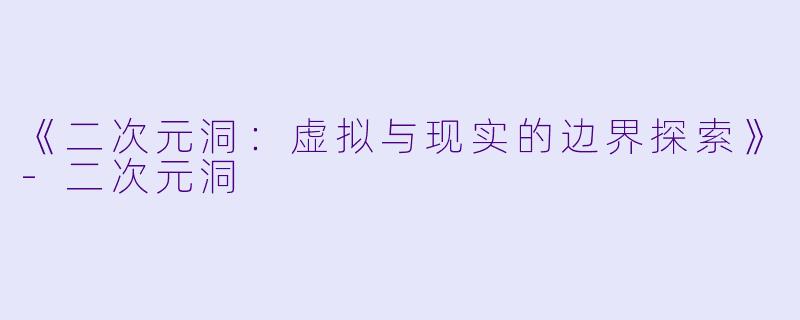《二次元洞：虚拟与现实的边界探索》