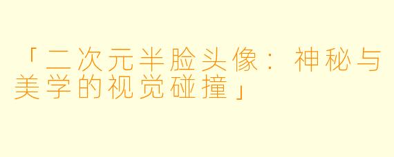 「二次元半脸头像：神秘与美学的视觉碰撞」
