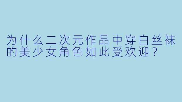 为什么二次元作品中穿白丝袜的美少女角色如此受欢迎？