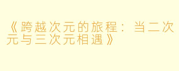 《跨越次元的旅程：当二次元与三次元相遇》