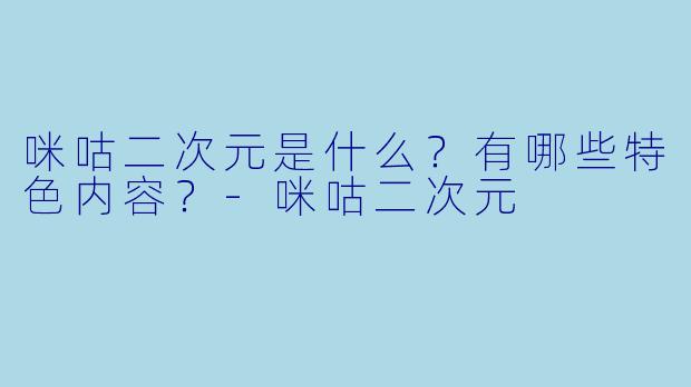 咪咕二次元是什么？有哪些特色内容？-咪咕二次元